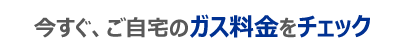 今すぐ、ご自宅のガス料金をチェック